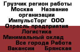 Грузчик(регион работы - Москва) › Название организации ­ ИмпульсТорг, ООО › Отрасль предприятия ­ Логистика › Минимальный оклад ­ 37 000 - Все города Работа » Вакансии   . Брянская обл.,Новозыбков г.